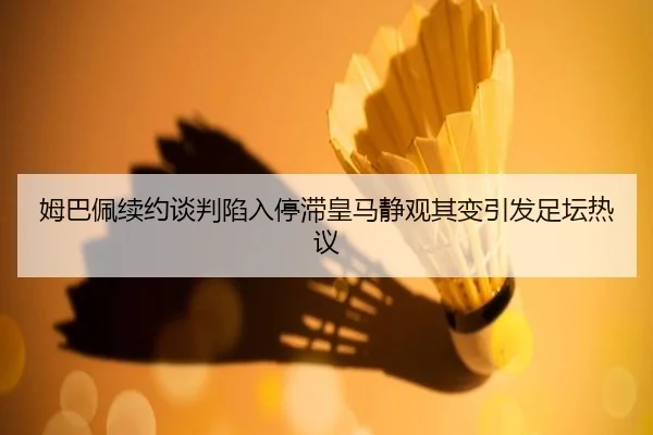 姆巴佩续约谈判陷入停滞皇马静观其变引发足坛热议