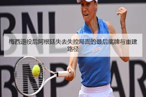 梅西退役后阿根廷失去失控局面的最后底牌与重建路径